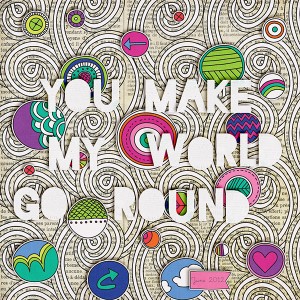 You make my world go round